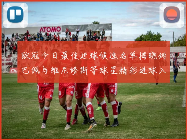 欧冠今日最佳进球候选名单揭晓姆巴佩与维尼修斯等球星精彩进球入围