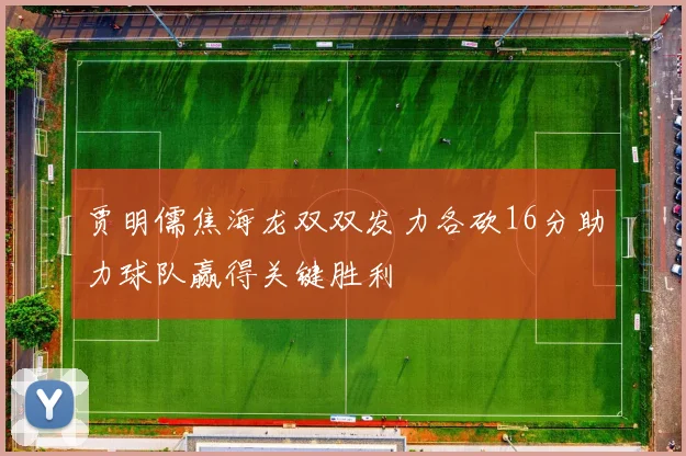 贾明儒焦海龙双双发力各砍16分助力球队赢得关键胜利