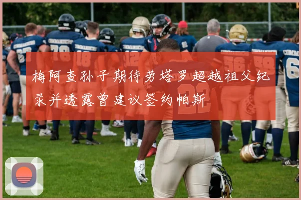 梅阿查孙子期待劳塔罗超越祖父纪录并透露曾建议签约帕斯