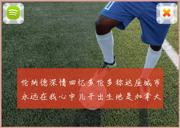 伦纳德深情回忆多伦多称这座城市永远在我心中儿子出生地是加拿大