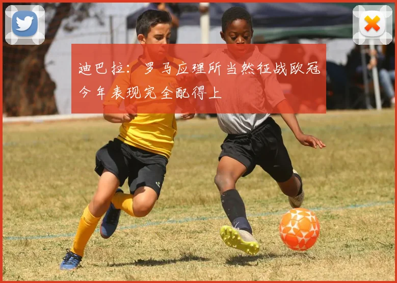 迪巴拉：罗马应理所当然征战欧冠今年表现完全配得上