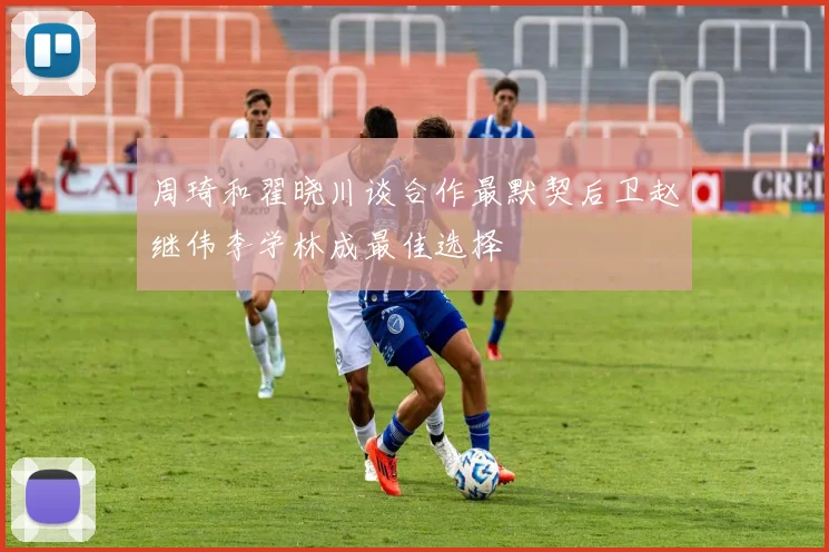 周琦和翟晓川谈合作最默契后卫赵继伟李学林成最佳选择