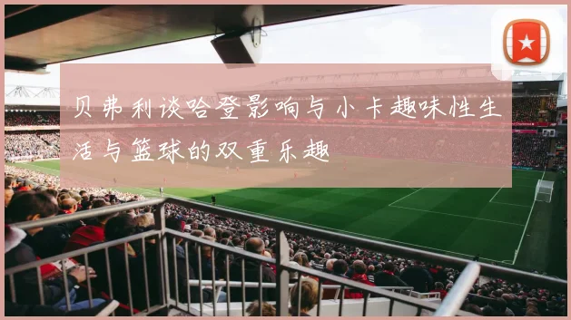 贝弗利谈哈登影响与小卡趣味性生活与篮球的双重乐趣