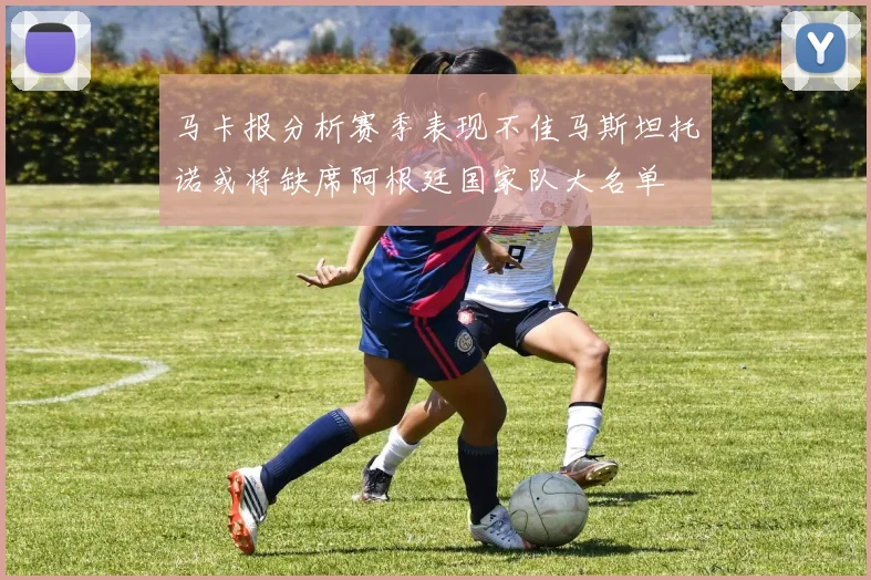 马卡报分析赛季表现不佳马斯坦托诺或将缺席阿根廷国家队大名单