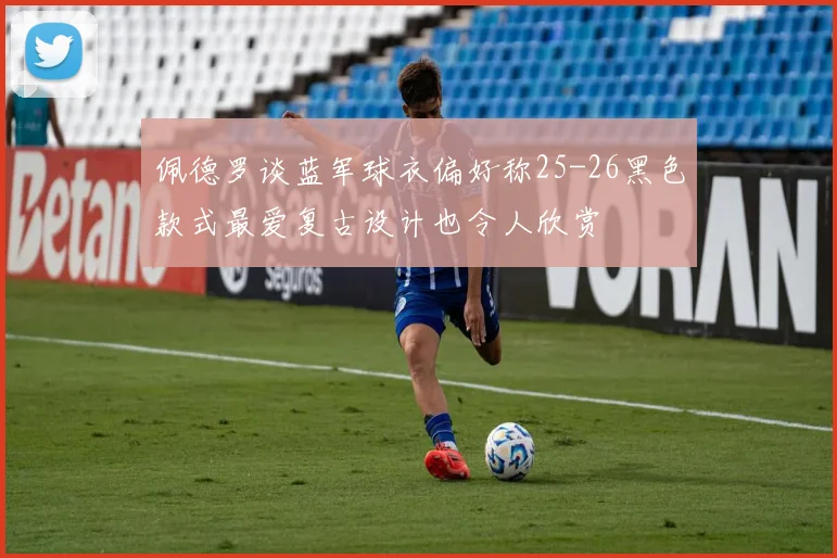 佩德罗谈蓝军球衣偏好称25-26黑色款式最爱复古设计也令人欣赏