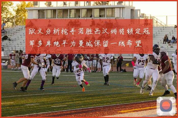 欧文分析枪手若胜西汉姆将锁定冠军多库绝平为曼城保留一线希望