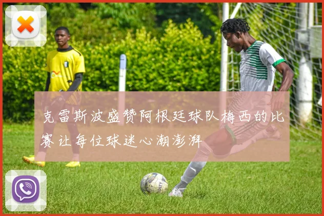 克雷斯波盛赞阿根廷球队梅西的比赛让每位球迷心潮澎湃
