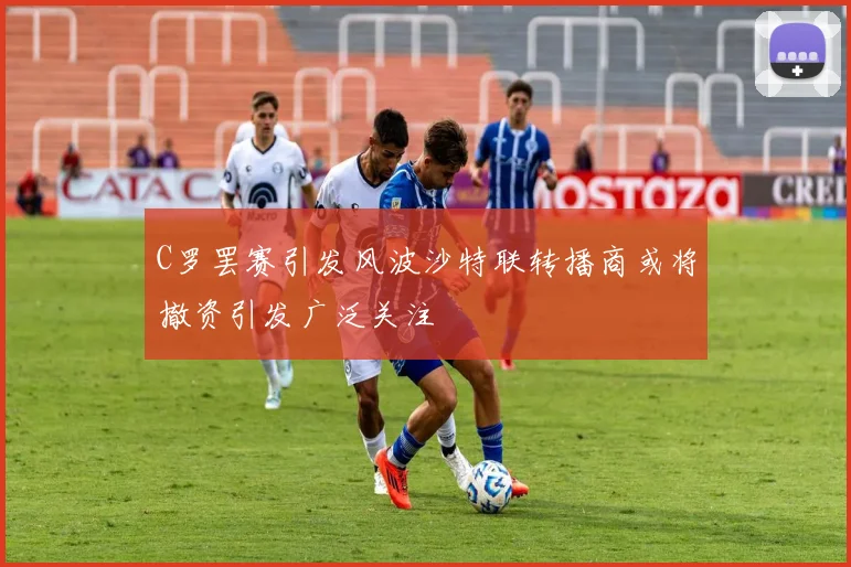 C罗罢赛引发风波沙特联转播商或将撤资引发广泛关注