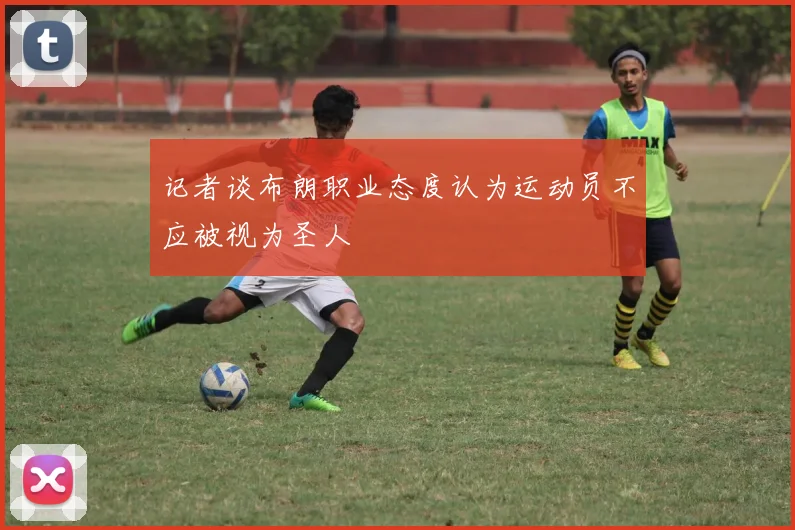 记者谈布朗职业态度认为运动员不应被视为圣人
