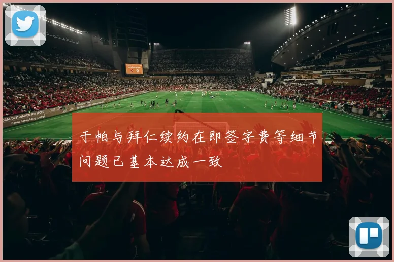 于帕与拜仁续约在即签字费等细节问题已基本达成一致