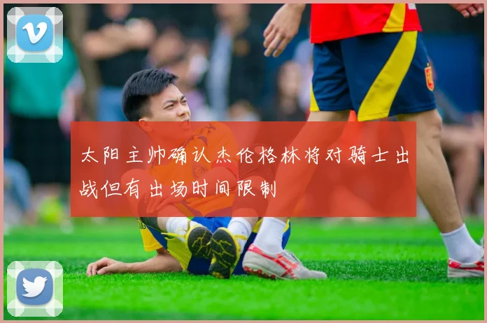太阳主帅确认杰伦格林将对骑士出战但有出场时间限制