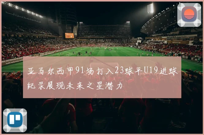 亚马尔西甲91场打入23球平U19进球纪录展现未来之星潜力