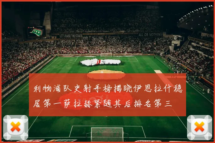 利物浦队史射手榜揭晓伊恩拉什稳居第一萨拉赫紧随其后排名第三