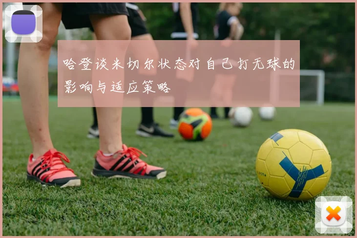 哈登谈米切尔状态对自己打无球的影响与适应策略
