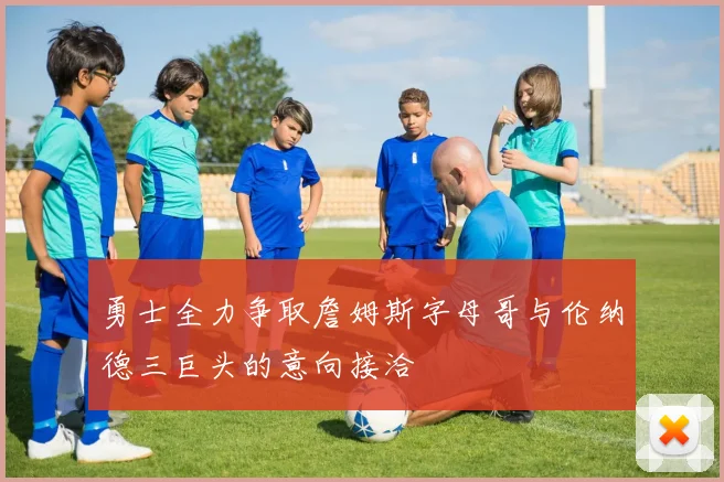 勇士全力争取詹姆斯字母哥与伦纳德三巨头的意向接洽