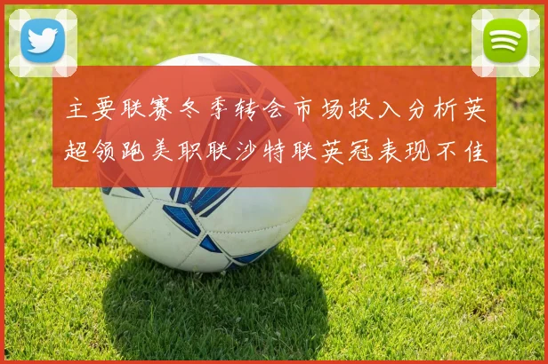 主要联赛冬季转会市场投入分析英超领跑美职联沙特联英冠表现不佳