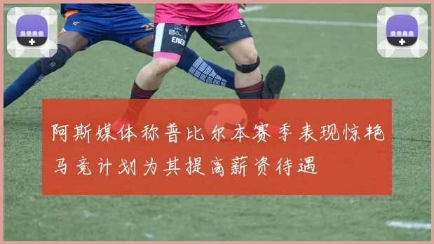 阿斯媒体称普比尔本赛季表现惊艳马竞计划为其提高薪资待遇
