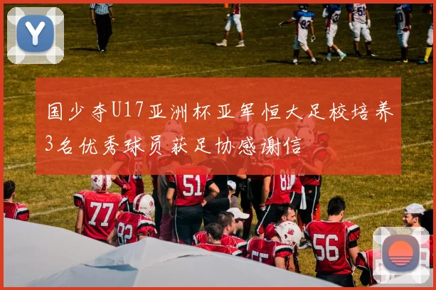 国少夺U17亚洲杯亚军恒大足校培养3名优秀球员获足协感谢信
