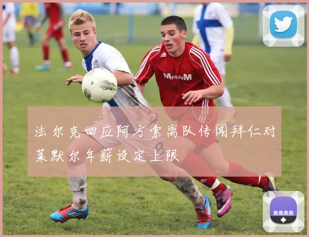 法尔克回应阿方索离队传闻拜仁对莱默尔年薪设定上限