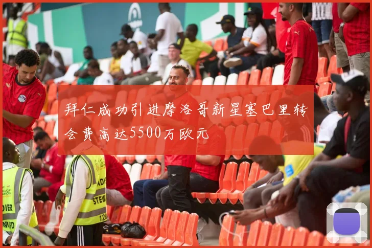 拜仁成功引进摩洛哥新星塞巴里转会费高达5500万欧元