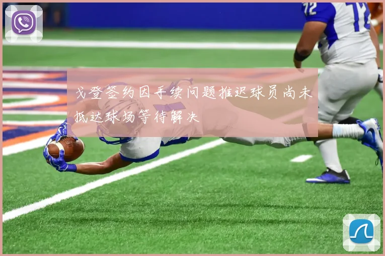 戈登签约因手续问题推迟球员尚未抵达球场等待解决