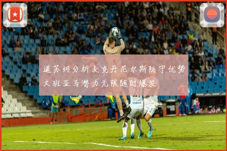 道苏姆分析麦克丹尼尔斯防守优势文班亚马潜力无限随时爆发