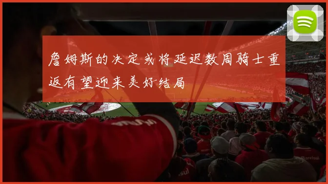 詹姆斯的决定或将延迟数周骑士重返有望迎来美好结局