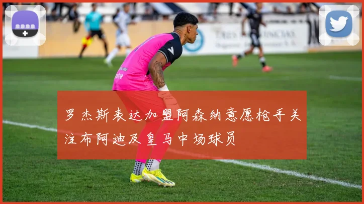 罗杰斯表达加盟阿森纳意愿枪手关注布阿迪及皇马中场球员