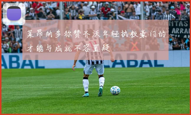 莱昂纳多称赞齐沃年轻执教豪门的才能与成就不容置疑