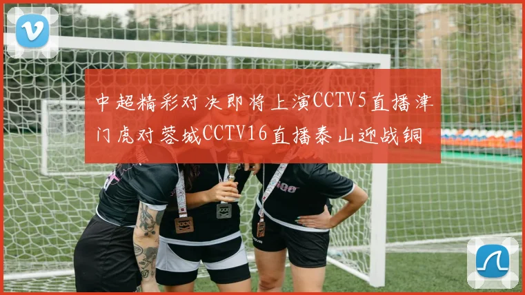 中超精彩对决即将上演CCTV5直播津门虎对蓉城CCTV16直播泰山迎战铜梁龙