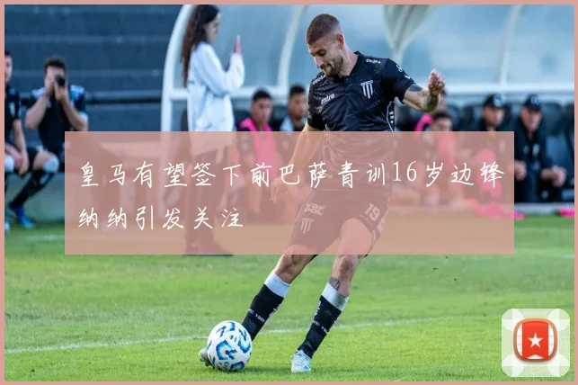 皇马有望签下前巴萨青训16岁边锋纳纳引发关注
