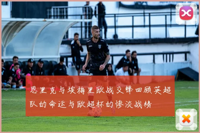 恩里克与埃梅里欧战交锋回顾英超队的命运与欧超杯的惨淡战绩